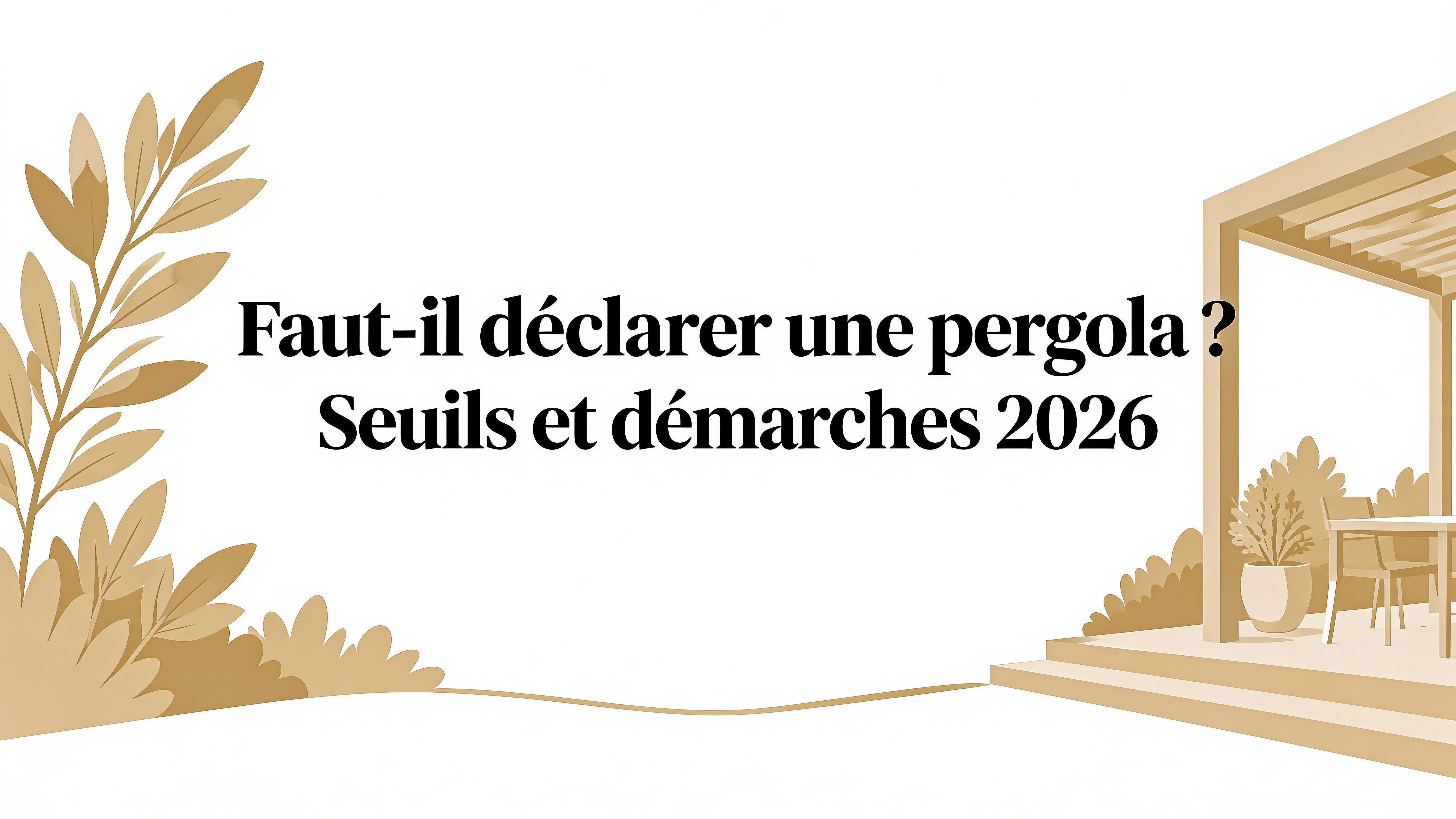 Faut il declarer une pergola ? Seuils et démarches 2026